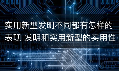 实用新型发明不同都有怎样的表现 发明和实用新型的实用性