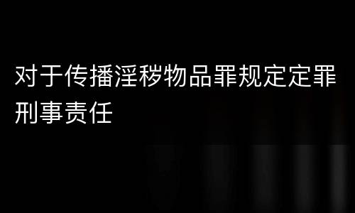 对于传播淫秽物品罪规定定罪刑事责任