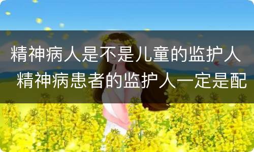 精神病人是不是儿童的监护人 精神病患者的监护人一定是配偶吗