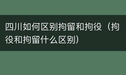 四川如何区别拘留和拘役（拘役和拘留什么区别）