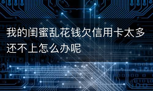 我的闺蜜乱花钱欠信用卡太多还不上怎么办呢