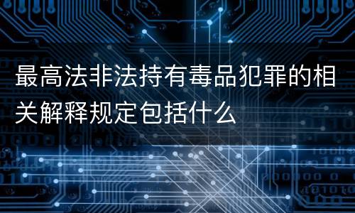 最高法非法持有毒品犯罪的相关解释规定包括什么