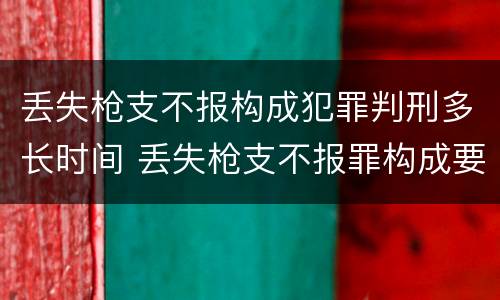 丢失枪支不报构成犯罪判刑多长时间 丢失枪支不报罪构成要件