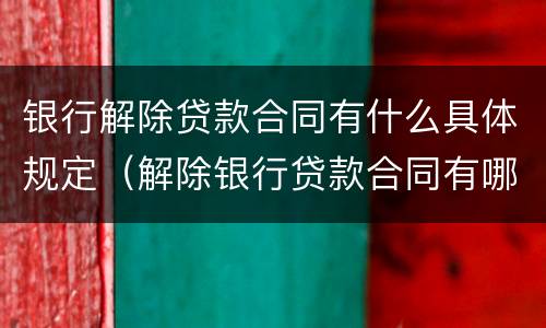 银行解除贷款合同有什么具体规定（解除银行贷款合同有哪些需要哪些手续）