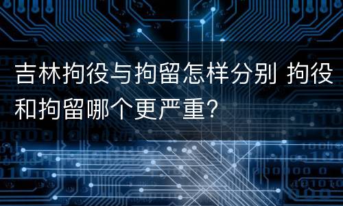 吉林拘役与拘留怎样分别 拘役和拘留哪个更严重?