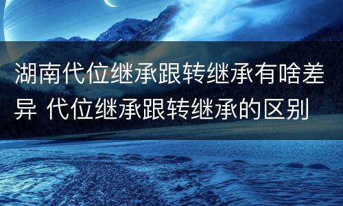 湖南代位继承跟转继承有啥差异 代位继承跟转继承的区别