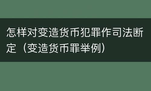 怎样对变造货币犯罪作司法断定（变造货币罪举例）