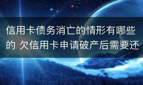信用卡债务消亡的情形有哪些的 欠信用卡申请破产后需要还债吗