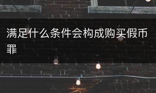 满足什么条件会构成购买假币罪