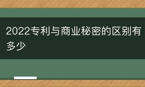 2022专利与商业秘密的区别有多少