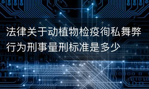 法律关于动植物检疫徇私舞弊行为刑事量刑标准是多少