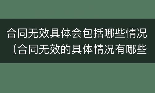 合同无效具体会包括哪些情况（合同无效的具体情况有哪些）