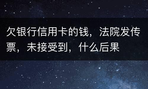 欠银行信用卡的钱，法院发传票，未接受到，什么后果