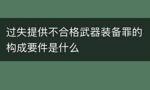 过失提供不合格武器装备罪的构成要件是什么