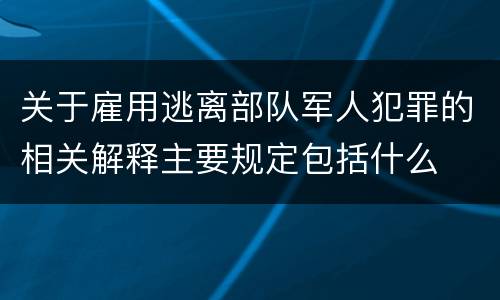 关于雇用逃离部队军人犯罪的相关解释主要规定包括什么