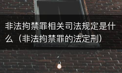 非法拘禁罪相关司法规定是什么（非法拘禁罪的法定刑）