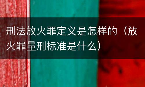 刑法放火罪定义是怎样的（放火罪量刑标准是什么）