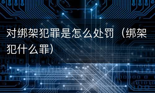 对绑架犯罪是怎么处罚（绑架犯什么罪）