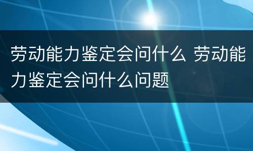 劳动能力鉴定会问什么 劳动能力鉴定会问什么问题