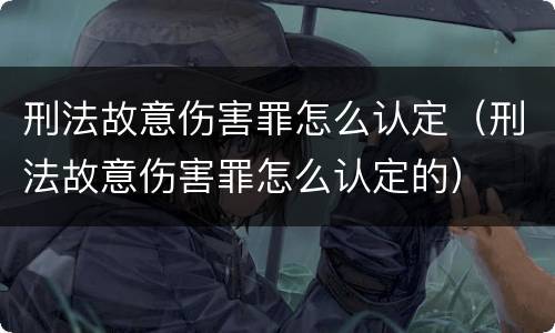 刑法故意伤害罪怎么认定（刑法故意伤害罪怎么认定的）