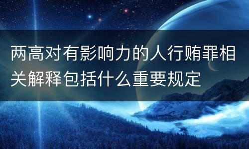 两高对有影响力的人行贿罪相关解释包括什么重要规定