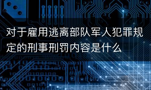 对于雇用逃离部队军人犯罪规定的刑事刑罚内容是什么