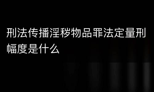 刑法传播淫秽物品罪法定量刑幅度是什么