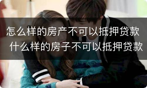 怎么样的房产不可以抵押贷款 什么样的房子不可以抵押贷款
