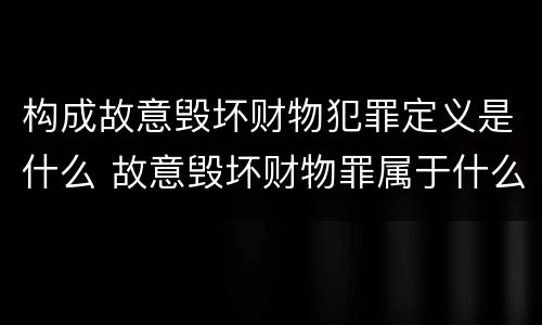 构成故意毁坏财物犯罪定义是什么 故意毁坏财物罪属于什么犯罪类型