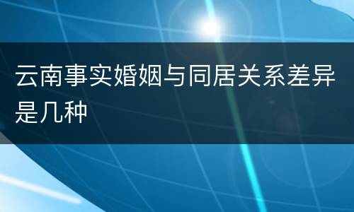 云南事实婚姻与同居关系差异是几种