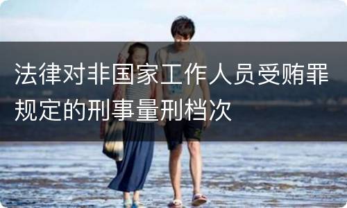 法律对非国家工作人员受贿罪规定的刑事量刑档次
