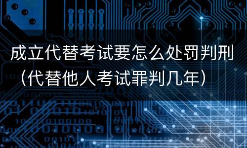成立代替考试要怎么处罚判刑（代替他人考试罪判几年）