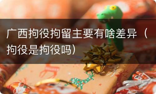 广西拘役拘留主要有啥差异（拘役是拘役吗）