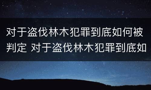 对于盗伐林木犯罪到底如何被判定 对于盗伐林木犯罪到底如何被判定为犯罪