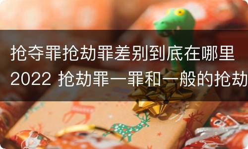 抢夺罪抢劫罪差别到底在哪里2022 抢劫罪一罪和一般的抢劫罪