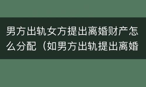 男方出轨女方提出离婚财产怎么分配（如男方出轨提出离婚财产如何分配）