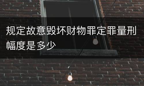 规定故意毁坏财物罪定罪量刑幅度是多少