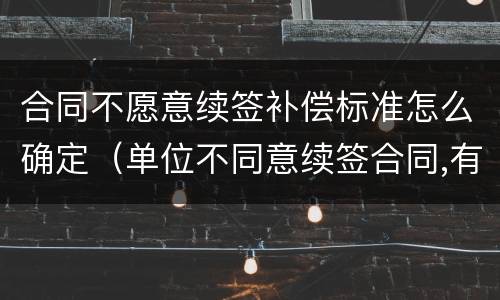 合同不愿意续签补偿标准怎么确定（单位不同意续签合同,有补偿金吗）