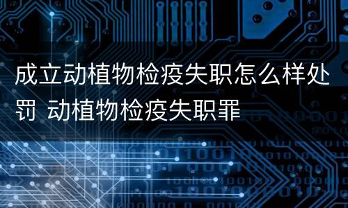 成立动植物检疫失职怎么样处罚 动植物检疫失职罪