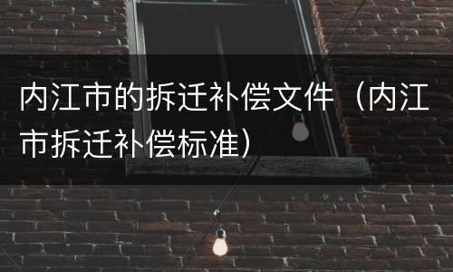 内江市的拆迁补偿文件（内江市拆迁补偿标准）