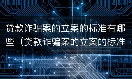 贷款诈骗案的立案的标准有哪些（贷款诈骗案的立案的标准有哪些要求）