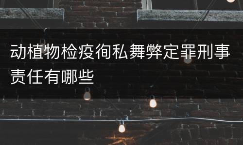 动植物检疫徇私舞弊定罪刑事责任有哪些