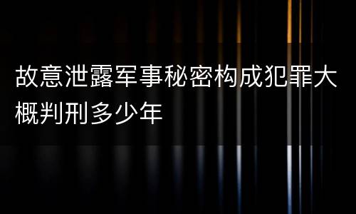 故意泄露军事秘密构成犯罪大概判刑多少年