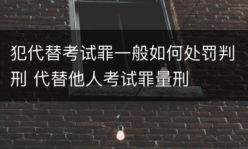 犯代替考试罪一般如何处罚判刑 代替他人考试罪量刑