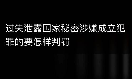 过失泄露国家秘密涉嫌成立犯罪的要怎样判罚
