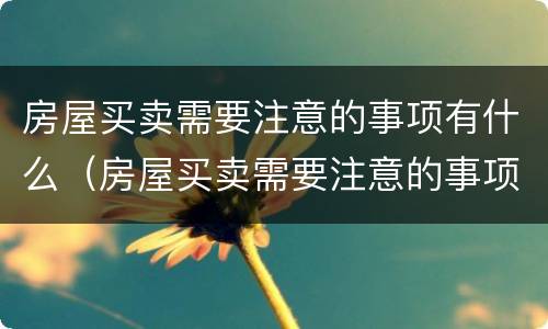 房屋买卖需要注意的事项有什么（房屋买卖需要注意的事项有什么问题）