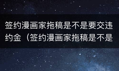 签约漫画家拖稿是不是要交违约金（签约漫画家拖稿是不是要交违约金呢）