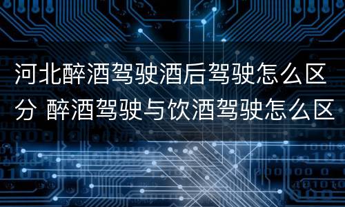 河北醉酒驾驶酒后驾驶怎么区分 醉酒驾驶与饮酒驾驶怎么区分