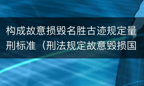 构成故意损毁名胜古迹规定量刑标准（刑法规定故意毁损国家保护的名胜古迹情节严重的处）