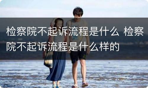 检察院不起诉流程是什么 检察院不起诉流程是什么样的